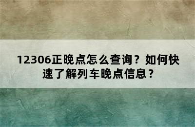 12306正晚点怎么查询？如何快速了解列车晚点信息？