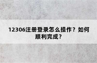 12306注册登录怎么操作？如何顺利完成？