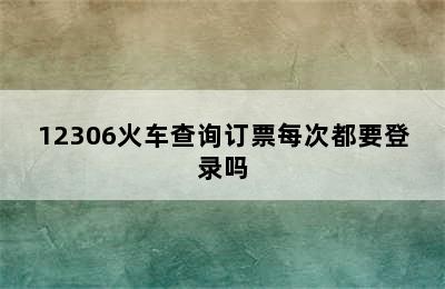 12306火车查询订票每次都要登录吗