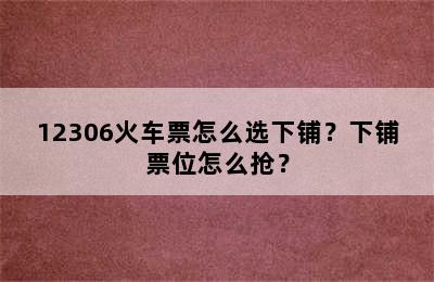 12306火车票怎么选下铺？下铺票位怎么抢？
