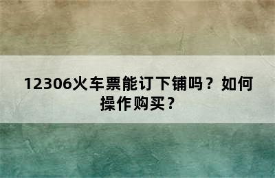 12306火车票能订下铺吗？如何操作购买？