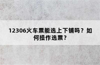 12306火车票能选上下铺吗？如何操作选票？