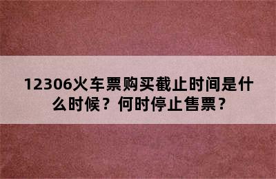 12306火车票购买截止时间是什么时候？何时停止售票？
