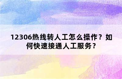 12306热线转人工怎么操作？如何快速接通人工服务？