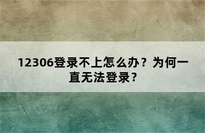 12306登录不上怎么办？为何一直无法登录？