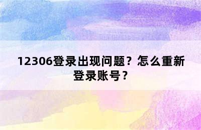 12306登录出现问题？怎么重新登录账号？