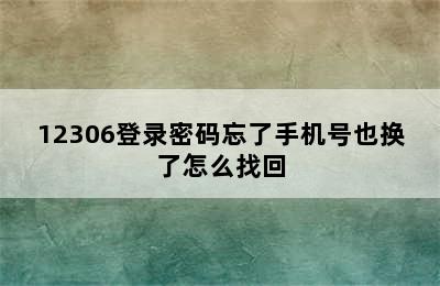 12306登录密码忘了手机号也换了怎么找回