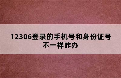 12306登录的手机号和身份证号不一样咋办