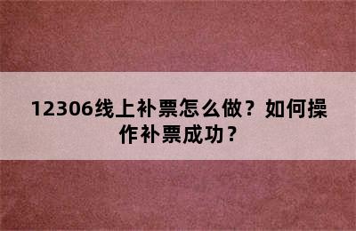 12306线上补票怎么做？如何操作补票成功？