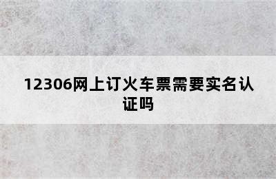 12306网上订火车票需要实名认证吗