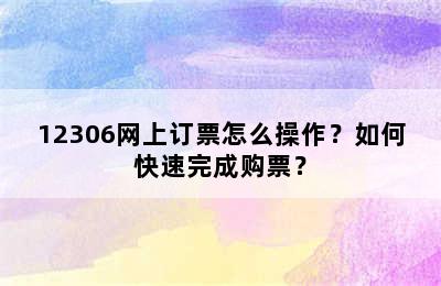 12306网上订票怎么操作？如何快速完成购票？