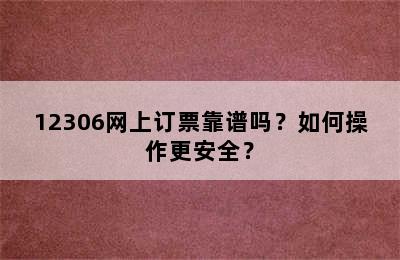 12306网上订票靠谱吗？如何操作更安全？