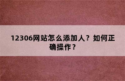 12306网站怎么添加人？如何正确操作？