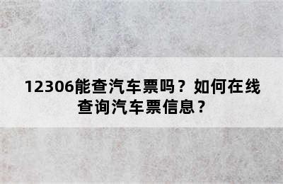 12306能查汽车票吗？如何在线查询汽车票信息？