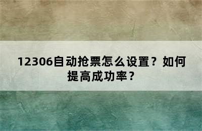 12306自动抢票怎么设置？如何提高成功率？