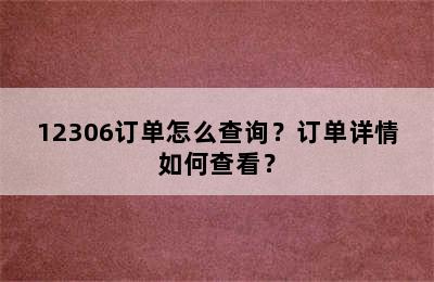 12306订单怎么查询？订单详情如何查看？