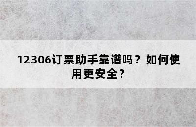 12306订票助手靠谱吗？如何使用更安全？
