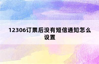 12306订票后没有短信通知怎么设置