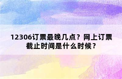 12306订票最晚几点？网上订票截止时间是什么时候？