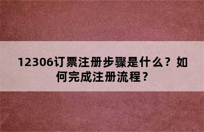 12306订票注册步骤是什么？如何完成注册流程？