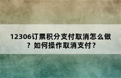 12306订票积分支付取消怎么做？如何操作取消支付？