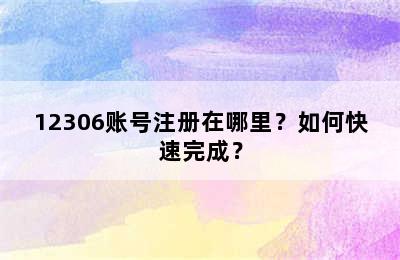 12306账号注册在哪里？如何快速完成？