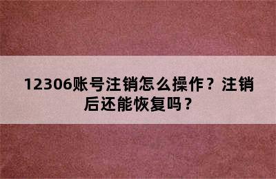 12306账号注销怎么操作？注销后还能恢复吗？