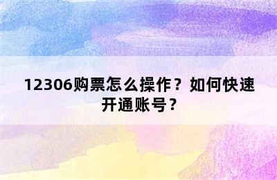 12306购票怎么操作？如何快速开通账号？