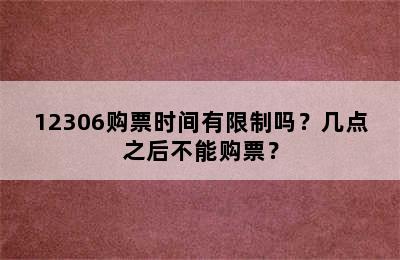 12306购票时间有限制吗？几点之后不能购票？