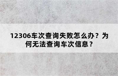 12306车次查询失败怎么办？为何无法查询车次信息？