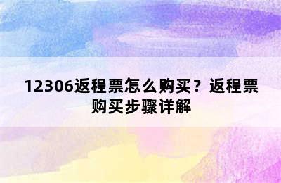 12306返程票怎么购买？返程票购买步骤详解