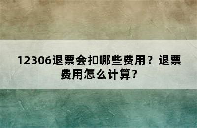 12306退票会扣哪些费用？退票费用怎么计算？