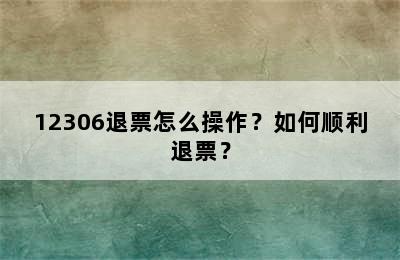 12306退票怎么操作？如何顺利退票？