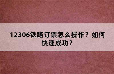 12306铁路订票怎么操作？如何快速成功？