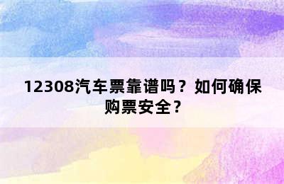 12308汽车票靠谱吗？如何确保购票安全？