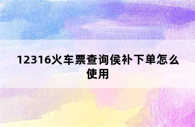 12316火车票查询侯补下单怎么使用