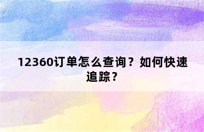 12360订单怎么查询？如何快速追踪？