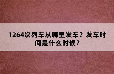 1264次列车从哪里发车？发车时间是什么时候？