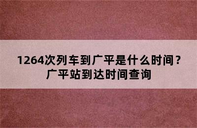 1264次列车到广平是什么时间？广平站到达时间查询