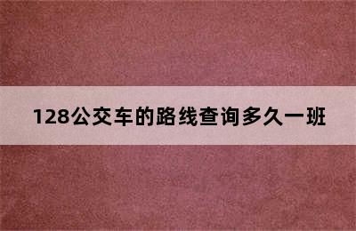 128公交车的路线查询多久一班