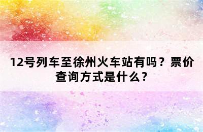 12号列车至徐州火车站有吗？票价查询方式是什么？