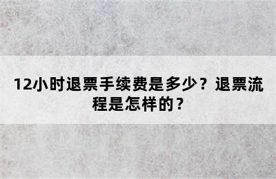 12小时退票手续费是多少？退票流程是怎样的？