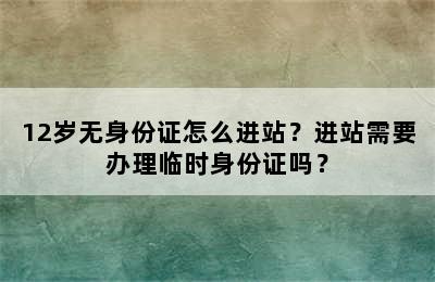 12岁无身份证怎么进站？进站需要办理临时身份证吗？