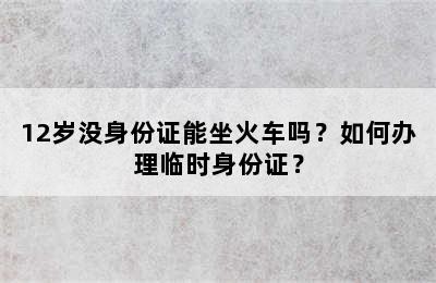 12岁没身份证能坐火车吗？如何办理临时身份证？