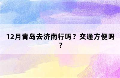 12月青岛去济南行吗？交通方便吗？