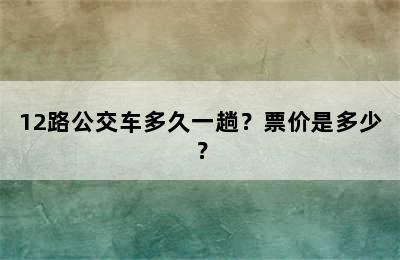 12路公交车多久一趟？票价是多少？