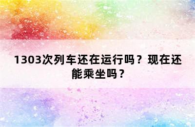 1303次列车还在运行吗？现在还能乘坐吗？