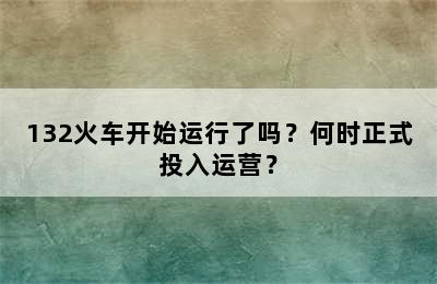132火车开始运行了吗？何时正式投入运营？