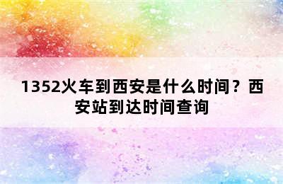 1352火车到西安是什么时间？西安站到达时间查询