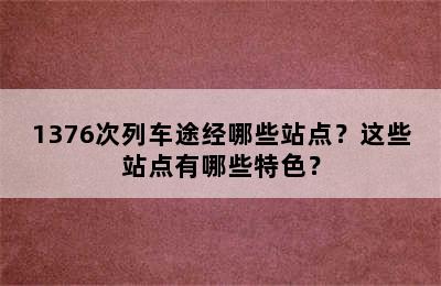 1376次列车途经哪些站点？这些站点有哪些特色？